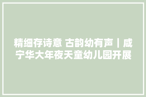 精细存诗意 古韵幼有声｜咸宁华大年夜天童幼儿园开展首届诗词歌舞大年夜会