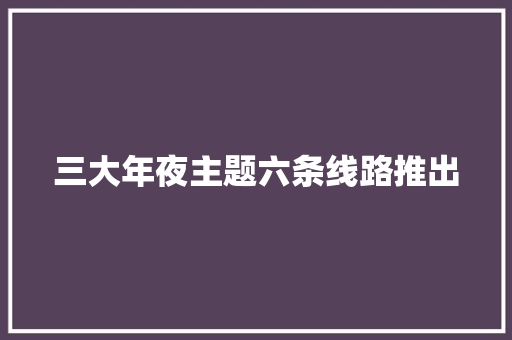 三大年夜主题六条线路推出