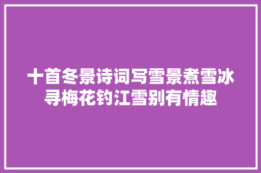 十首冬景诗词写雪景煮雪冰寻梅花钓江雪别有情趣