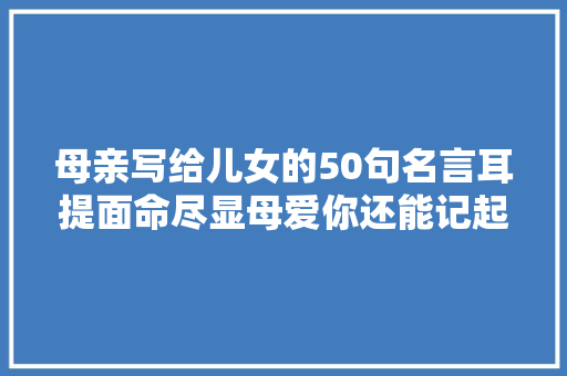 母亲写给儿女的50句名言耳提面命尽显母爱你还能记起若干