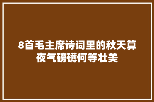 8首毛主席诗词里的秋天算夜气磅礴何等壮美