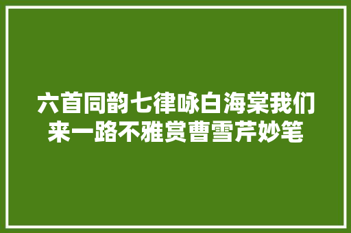 六首同韵七律咏白海棠我们来一路不雅赏曹雪芹妙笔