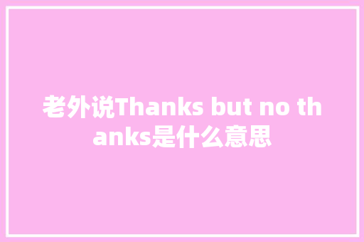 老外说Thanks but no thanks是什么意思