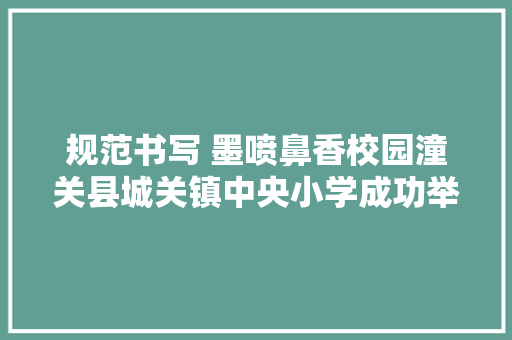 规范书写 墨喷鼻香校园潼关县城关镇中央小学成功举办古诗词规范书写大年夜赛