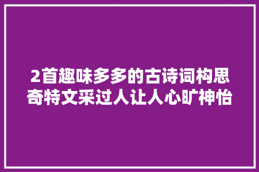 2首趣味多多的古诗词构思奇特文采过人让人心旷神怡