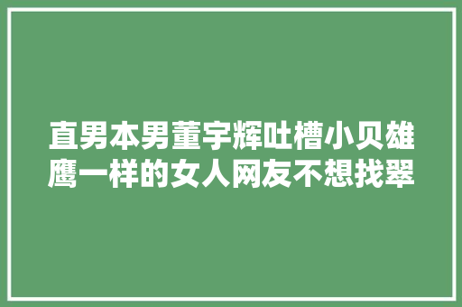 直男本男董宇辉吐槽小贝雄鹰一样的女人网友不想找翠花了