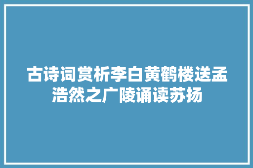 古诗词赏析李白黄鹤楼送孟浩然之广陵诵读苏扬