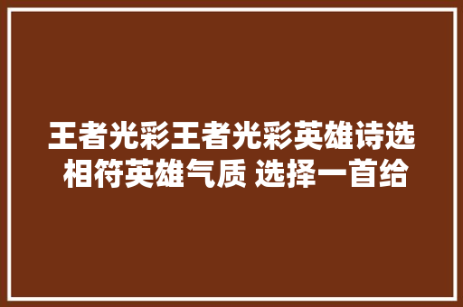 王者光彩王者光彩英雄诗选 相符英雄气质 选择一首给本命英雄