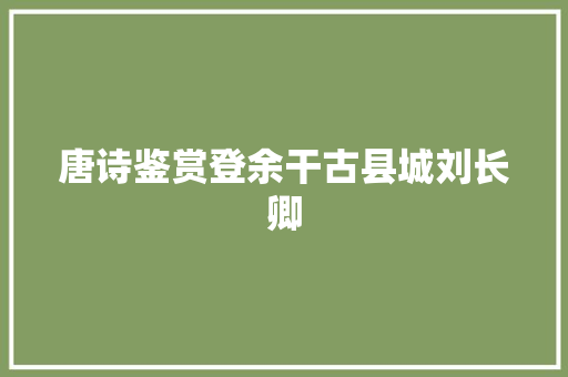唐诗鉴赏登余干古县城刘长卿