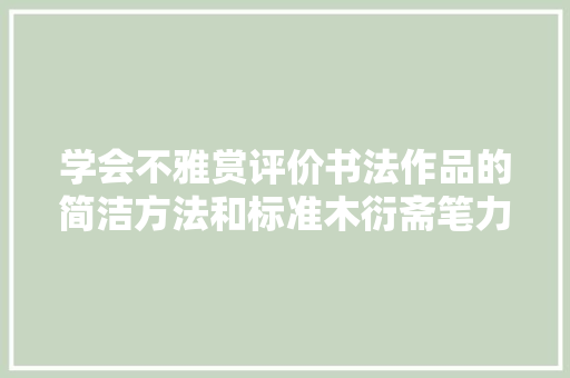 学会不雅赏评价书法作品的简洁方法和标准木衍斋笔力问答连载终章