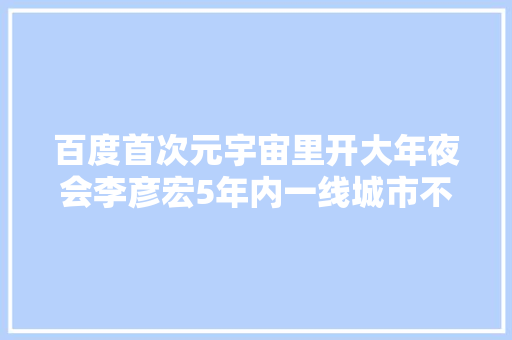百度首次元宇宙里开大年夜会李彦宏5年内一线城市不再限购限行