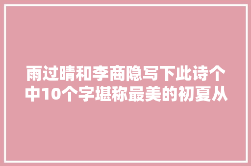 雨过晴和李商隐写下此诗个中10个字堪称最美的初夏从未被超越