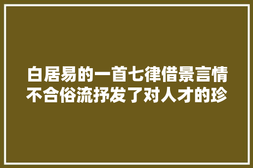 白居易的一首七律借景言情不合俗流抒发了对人才的珍爱之情