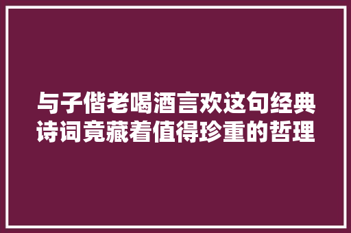 与子偕老喝酒言欢这句经典诗词竟藏着值得珍重的哲理