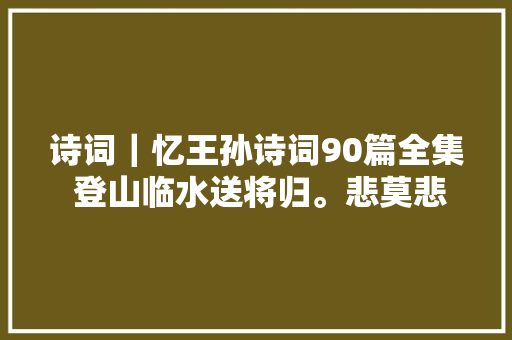 诗词｜忆王孙诗词90篇全集 登山临水送将归。悲莫悲兮生分袂