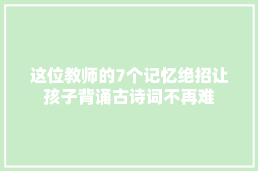 这位教师的7个记忆绝招让孩子背诵古诗词不再难