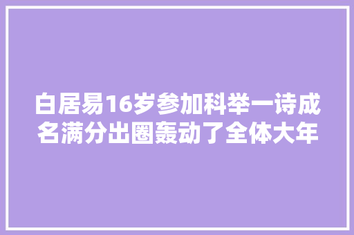 白居易16岁参加科举一诗成名满分出圈轰动了全体大年夜唐文坛