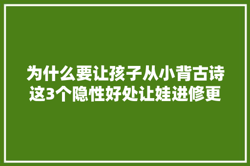 为什么要让孩子从小背古诗这3个隐性好处让娃进修更轻松