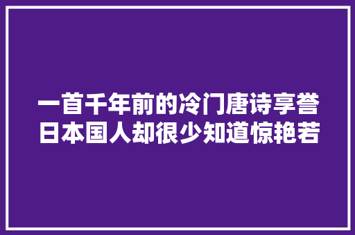 一首千年前的冷门唐诗享誉日本国人却很少知道惊艳若干时光