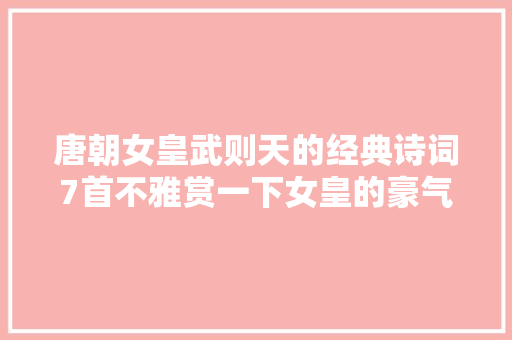 唐朝女皇武则天的经典诗词7首不雅赏一下女皇的豪气和柔情