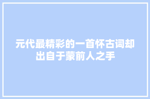 元代最精彩的一首怀古词却出自于蒙前人之手