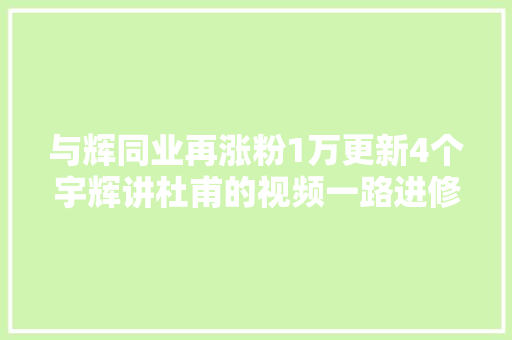 与辉同业再涨粉1万更新4个宇辉讲杜甫的视频一路进修
