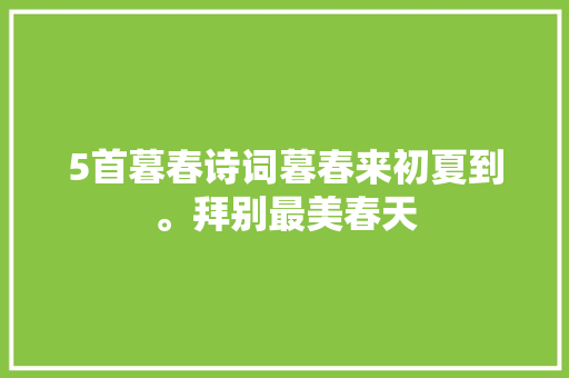 5首暮春诗词暮春来初夏到。拜别最美春天