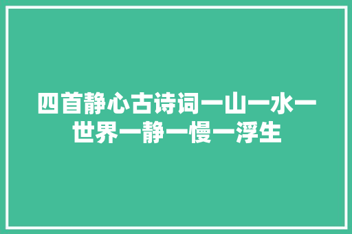 四首静心古诗词一山一水一世界一静一慢一浮生