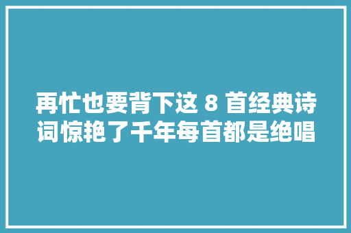 再忙也要背下这 8 首经典诗词惊艳了千年每首都是绝唱