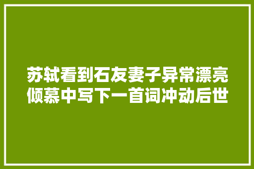 苏轼看到石友妻子异常漂亮倾慕中写下一首词冲动后世近千年
