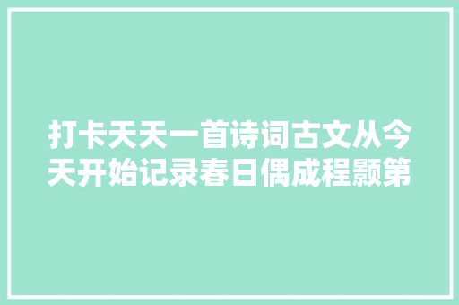 打卡天天一首诗词古文从今天开始记录春日偶成程颢第一天