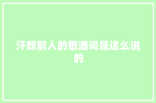 汗颜前人的敬酒词是这么说的