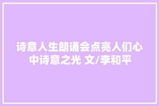 诗意人生朗诵会点亮人们心中诗意之光 文/李和平