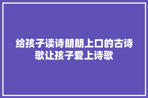 给孩子读诗朗朗上口的古诗歌让孩子爱上诗歌
