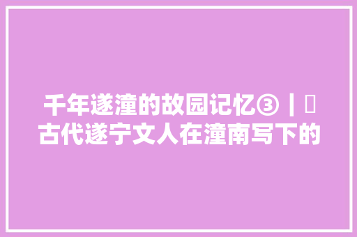 千年遂潼的故园记忆③｜​古代遂宁文人在潼南写下的那些诗相关新闻