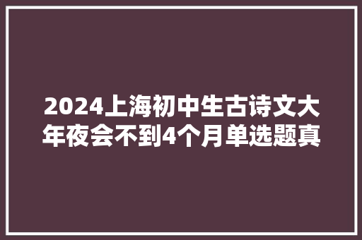 2024上海初中生古诗文大年夜会不到4个月单选题真题示例和独家解析
