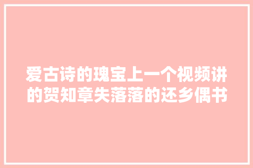 爱古诗的瑰宝上一个视频讲的贺知章失落落的还乡偶书