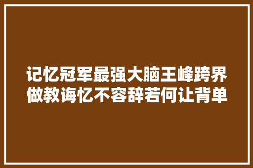 记忆冠军最强大脑王峰跨界做教诲忆不容辞若何让背单词背古诗终生不忘
