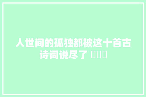 人世间的孤独都被这十首古诗词说尽了 ​​​