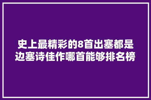 史上最精彩的8首出塞都是边塞诗佳作哪首能够排名榜首