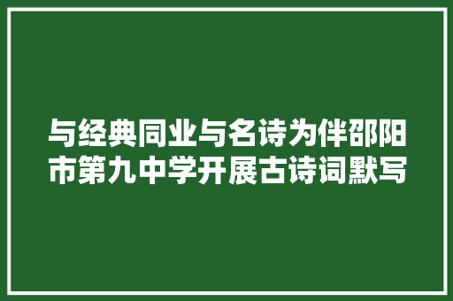 与经典同业与名诗为伴邵阳市第九中学开展古诗词默写大年夜赛