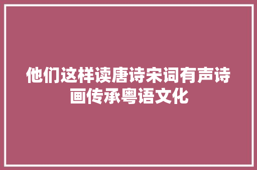 他们这样读唐诗宋词有声诗画传承粤语文化