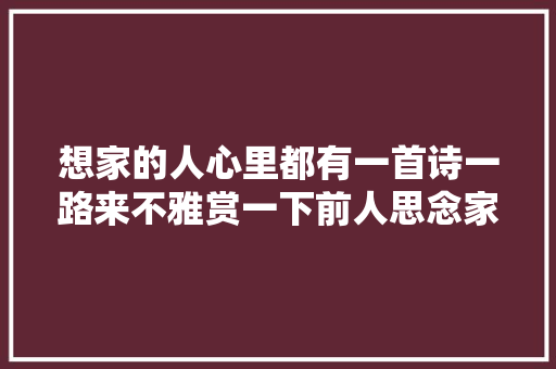 想家的人心里都有一首诗一路来不雅赏一下前人思念家乡的诗词