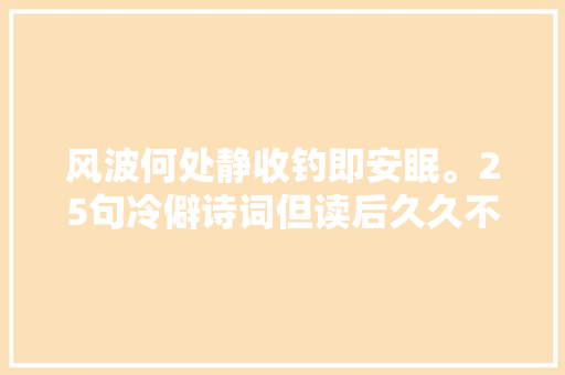 风波何处静收钓即安眠。25句冷僻诗词但读后久久不能忘却