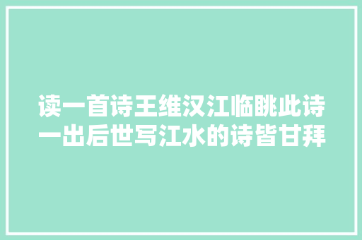 读一首诗王维汉江临眺此诗一出后世写江水的诗皆甘拜下风