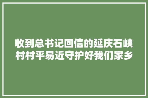收到总书记回信的延庆石峡村村平易近守护好我们家乡的长城