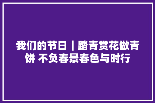 我们的节日｜踏青赏花做青饼 不负春景春色与时行