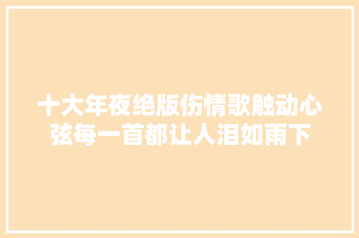 十大年夜绝版伤情歌触动心弦每一首都让人泪如雨下