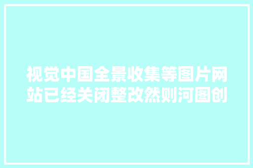 视觉中国全景收集等图片网站已经关闭整改然则河图创意能打开