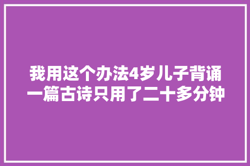 我用这个办法4岁儿子背诵一篇古诗只用了二十多分钟。